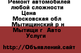 Ремонт автомобилей любой сложности › Цена ­ 5 000 - Московская обл., Мытищинский р-н, Мытищи г. Авто » Услуги   